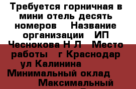 Требуется горничная в мини-отель,десять номеров. › Название организации ­ ИП Чеснокова Н.Л › Место работы ­ г.Краснодар ул.Калинина 294/1 › Минимальный оклад ­ 1 500 › Максимальный оклад ­ 1 800 › Возраст от ­ 20 › Возраст до ­ 40 - Краснодарский край Работа » Вакансии   